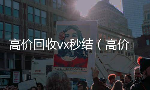 高价回收vx秒结回收微信在线交易（高价回收vx秒结联系方式）